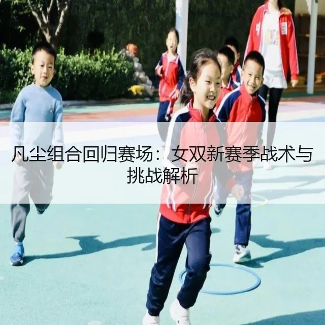 凡尘组合回归赛场:女双新赛季战术与挑战解析