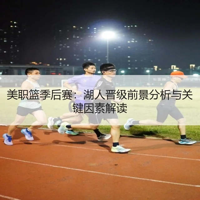 美职篮季后赛：湖人晋级前景分析与关键因素解读（WorldCupChina）