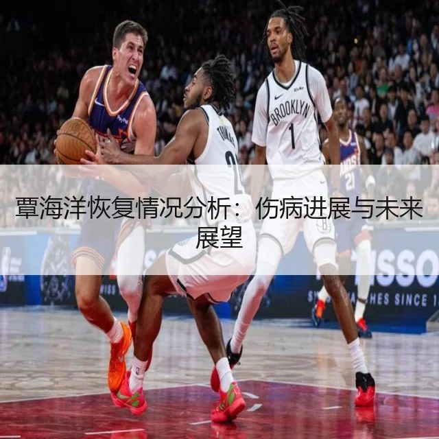 覃海洋恢复情况分析：伤病进展与未来展望（WorldCupChina）