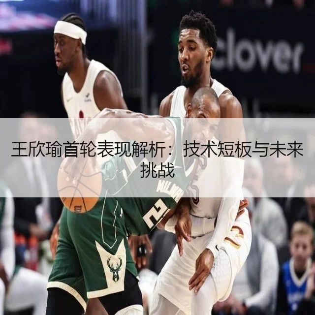 王欣瑜首轮表现解析:技术短板与未来挑战